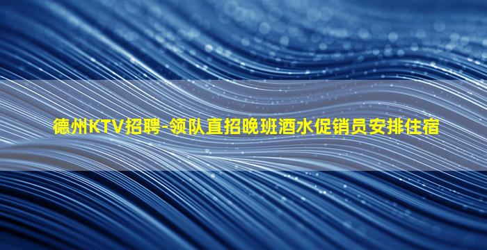 德州KTV招聘-领队直招晚班酒水促销员安排住宿